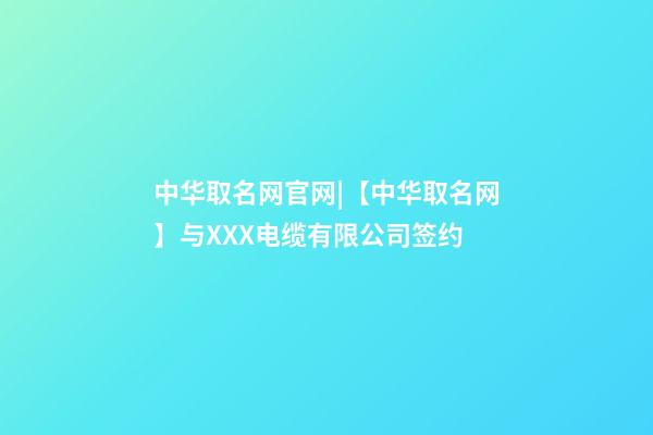 中华取名网官网|【中华取名网】与XXX电缆有限公司签约-第1张-公司起名-玄机派